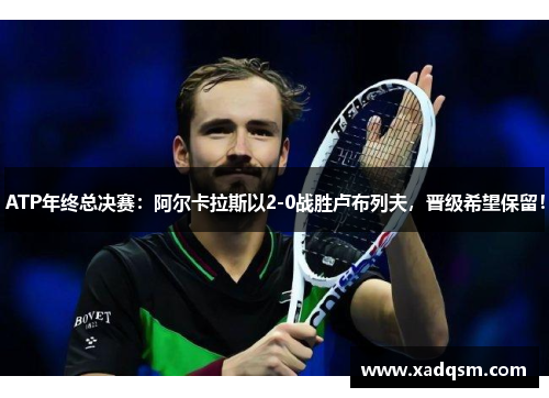 ATP年终总决赛：阿尔卡拉斯以2-0战胜卢布列夫，晋级希望保留！