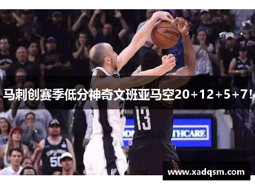 马刺创赛季低分神奇文班亚马空20+12+5+7！